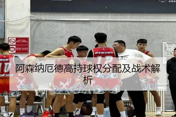 阿森纳厄德高持球权分配及战术解析